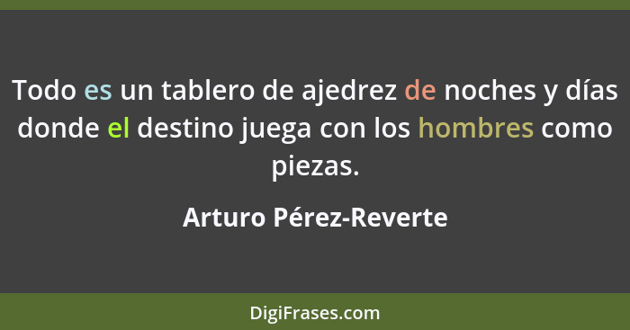 Todo es un tablero de ajedrez de noches y días donde el destino juega con los hombres como piezas.... - Arturo Pérez-Reverte