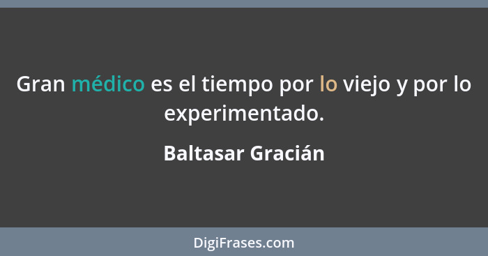 Gran médico es el tiempo por lo viejo y por lo experimentado.... - Baltasar Gracián