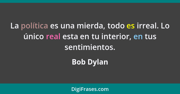 La política es una mierda, todo es irreal. Lo único real esta en tu interior, en tus sentimientos.... - Bob Dylan