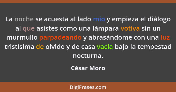 La noche se acuesta al lado mío y empieza el diálogo al que asistes como una lámpara votiva sin un murmullo parpadeando y abrasándome con... - César Moro