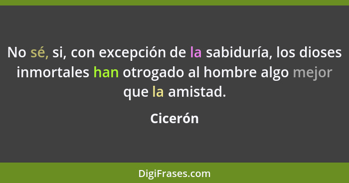 No sé, si, con excepción de la sabiduría, los dioses inmortales han otrogado al hombre algo mejor que la amistad.... - Cicerón