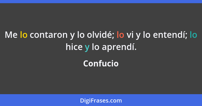 Me lo contaron y lo olvidé; lo vi y lo entendí; lo hice y lo aprendí.... - Confucio