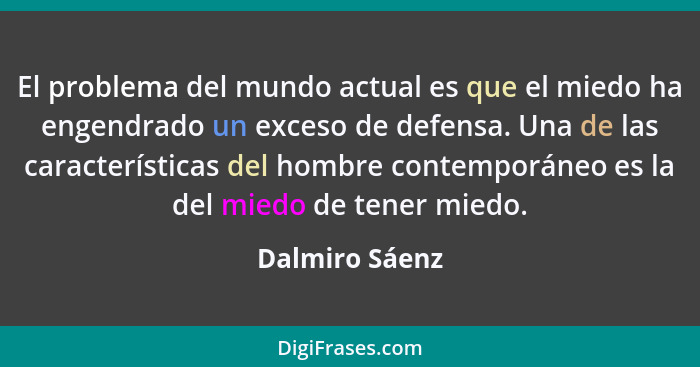 El problema del mundo actual es que el miedo ha engendrado un exceso de defensa. Una de las características del hombre contemporáneo e... - Dalmiro Sáenz