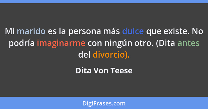 Mi marido es la persona más dulce que existe. No podría imaginarme con ningún otro. (Dita antes del divorcio).... - Dita Von Teese