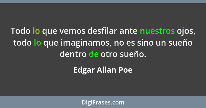 Todo lo que vemos desfilar ante nuestros ojos, todo lo que imaginamos, no es sino un sueño dentro de otro sueño.... - Edgar Allan Poe