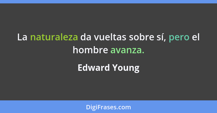 La naturaleza da vueltas sobre sí, pero el hombre avanza.... - Edward Young