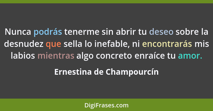 Nunca podrás tenerme sin abrir tu deseo sobre la desnudez que sella lo inefable, ni encontrarás mis labios mientras algo co... - Ernestina de Champourcín