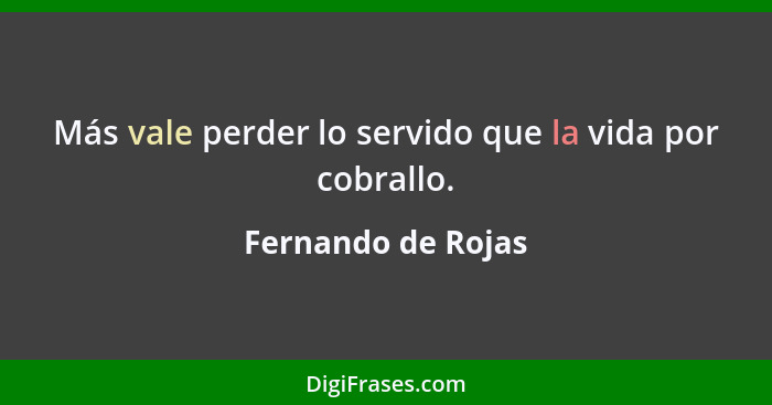 Más vale perder lo servido que la vida por cobrallo.... - Fernando de Rojas