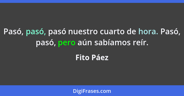 Pasó, pasó, pasó nuestro cuarto de hora. Pasó, pasó, pero aún sabíamos reír.... - Fito Páez