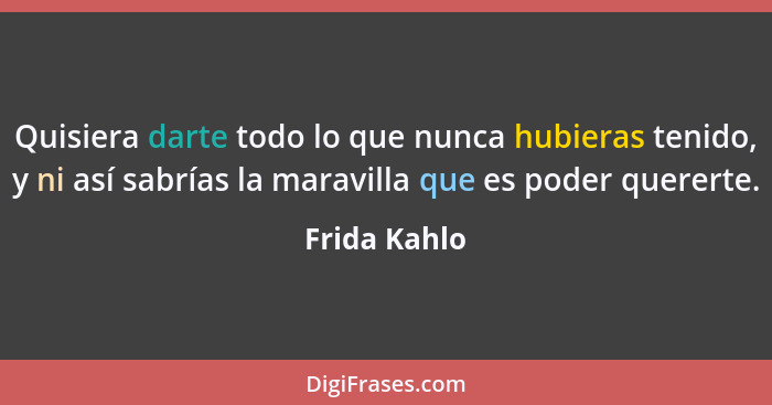 Quisiera darte todo lo que nunca hubieras tenido, y ni así sabrías la maravilla que es poder quererte.... - Frida Kahlo