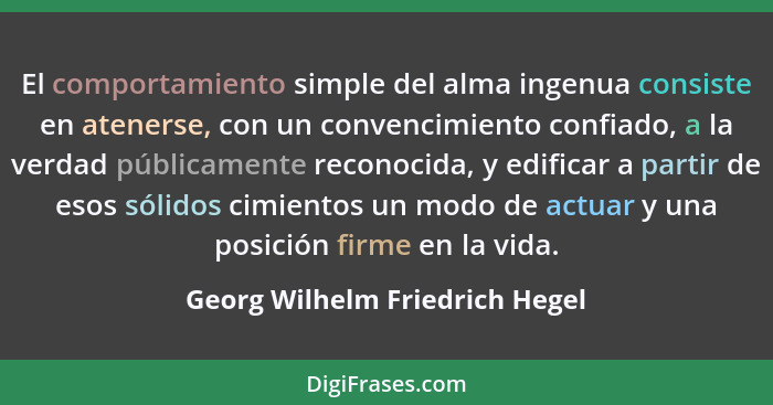 El comportamiento simple del alma ingenua consiste en atenerse, con un convencimiento confiado, a la verdad públicamen... - Georg Wilhelm Friedrich Hegel