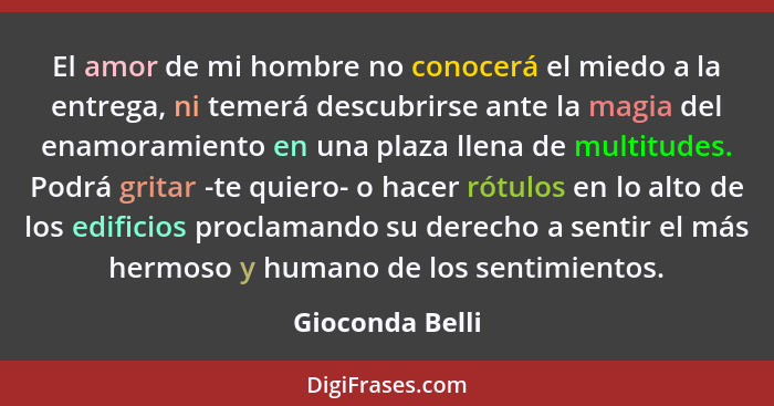 El amor de mi hombre no conocerá el miedo a la entrega, ni temerá descubrirse ante la magia del enamoramiento en una plaza llena de m... - Gioconda Belli