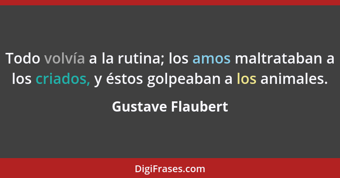 Todo volvía a la rutina; los amos maltrataban a los criados, y éstos golpeaban a los animales.... - Gustave Flaubert