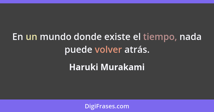 En un mundo donde existe el tiempo, nada puede volver atrás.... - Haruki Murakami