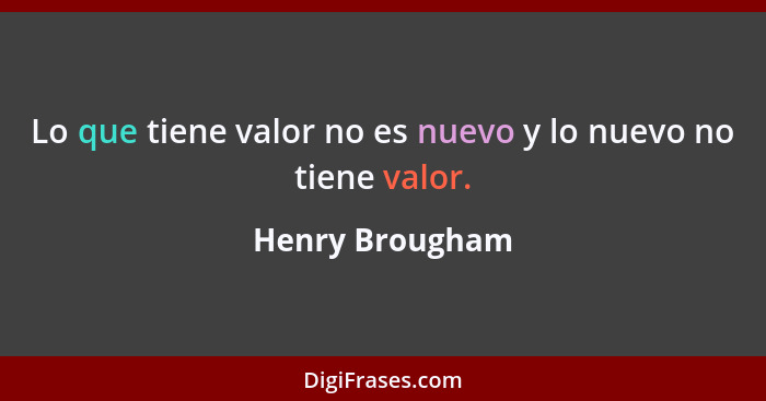 Lo que tiene valor no es nuevo y lo nuevo no tiene valor.... - Henry Brougham