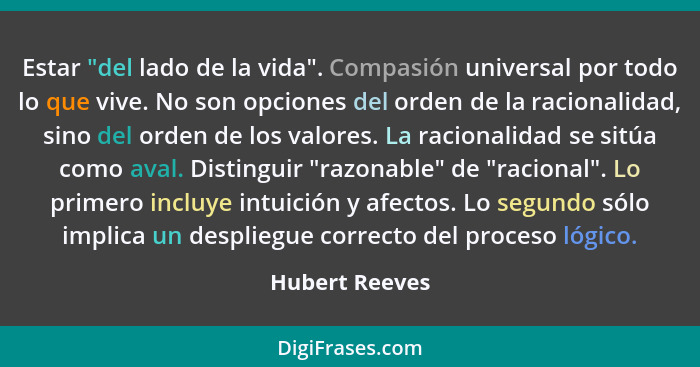 Estar "del lado de la vida". Compasión universal por todo lo que vive. No son opciones del orden de la racionalidad, sino del orden de... - Hubert Reeves