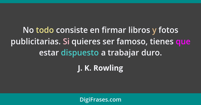 No todo consiste en firmar libros y fotos publicitarias. Si quieres ser famoso, tienes que estar dispuesto a trabajar duro.... - J. K. Rowling