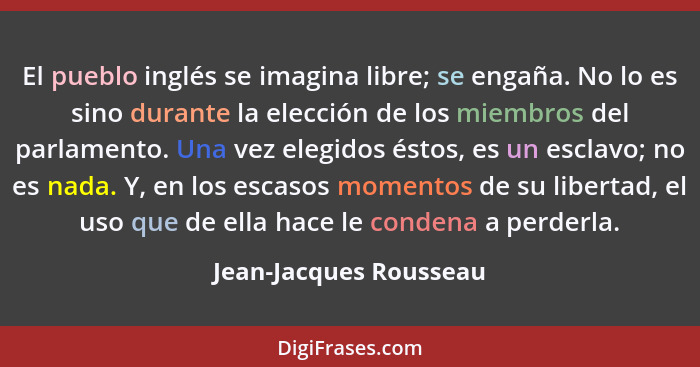 El pueblo inglés se imagina libre; se engaña. No lo es sino durante la elección de los miembros del parlamento. Una vez elegid... - Jean-Jacques Rousseau