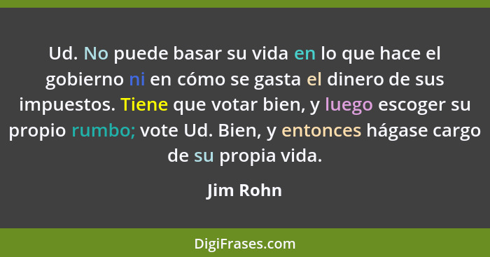 Ud. No puede basar su vida en lo que hace el gobierno ni en cómo se gasta el dinero de sus impuestos. Tiene que votar bien, y luego escoger... - Jim Rohn