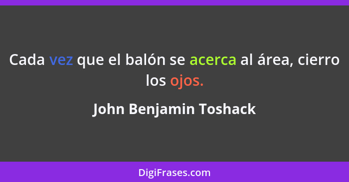 Cada vez que el balón se acerca al área, cierro los ojos.... - John Benjamin Toshack