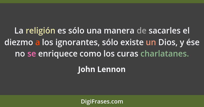 La religión es sólo una manera de sacarles el diezmo a los ignorantes, sólo existe un Dios, y ése no se enriquece como los curas charlat... - John Lennon