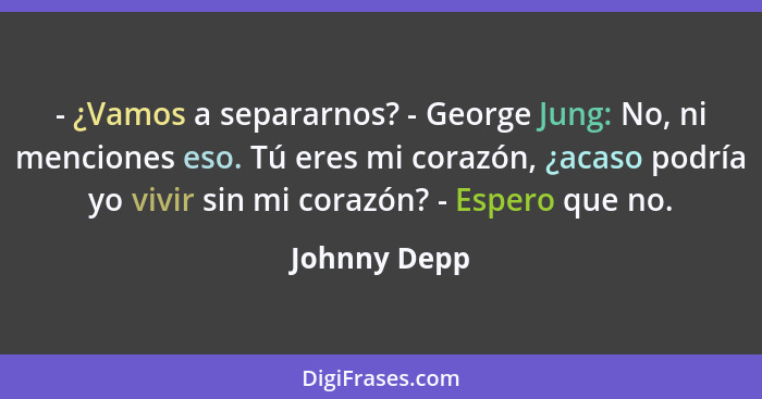 - ¿Vamos a separarnos? - George Jung: No, ni menciones eso. Tú eres mi corazón, ¿acaso podría yo vivir sin mi corazón? - Espero que no.... - Johnny Depp