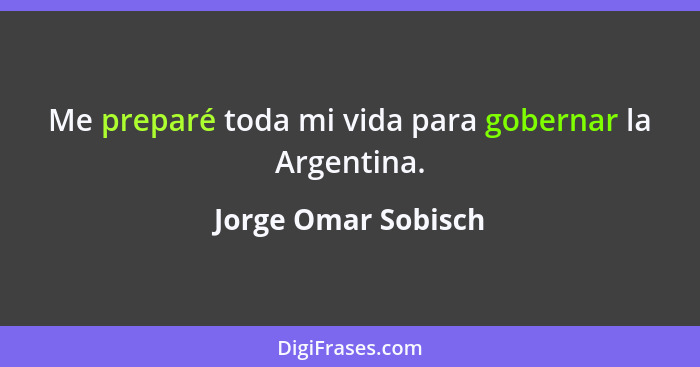 Me preparé toda mi vida para gobernar la Argentina.... - Jorge Omar Sobisch