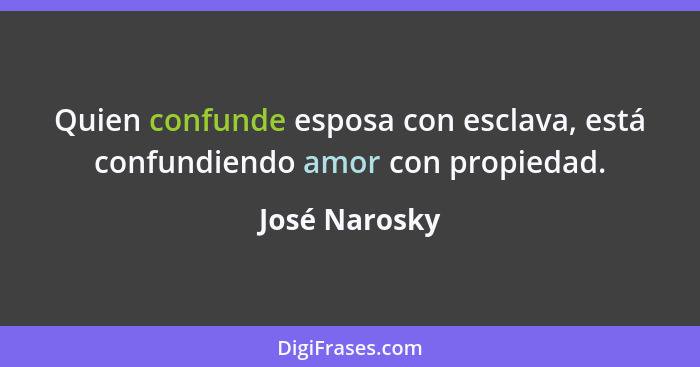 Quien confunde esposa con esclava, está confundiendo amor con propiedad.... - José Narosky