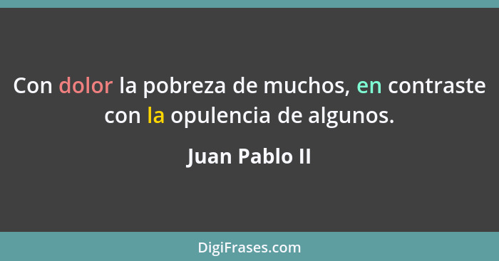 Con dolor la pobreza de muchos, en contraste con la opulencia de algunos.... - Juan Pablo II