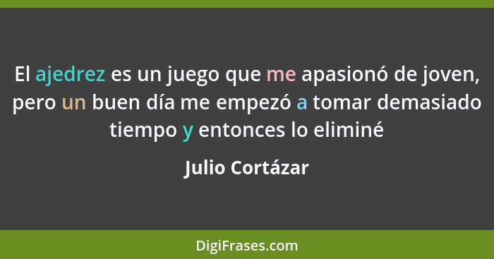 El ajedrez es un juego que me apasionó de joven, pero un buen día me empezó a tomar demasiado tiempo y entonces lo eliminé... - Julio Cortázar