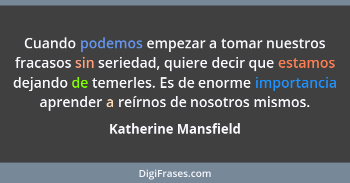 Cuando podemos empezar a tomar nuestros fracasos sin seriedad, quiere decir que estamos dejando de temerles. Es de enorme import... - Katherine Mansfield