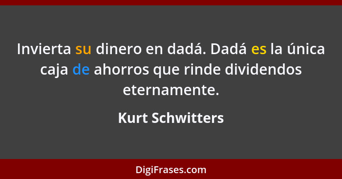 Invierta su dinero en dadá. Dadá es la única caja de ahorros que rinde dividendos eternamente.... - Kurt Schwitters