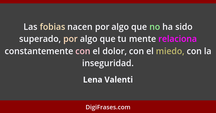 Las fobias nacen por algo que no ha sido superado, por algo que tu mente relaciona constantemente con el dolor, con el miedo, con la in... - Lena Valenti