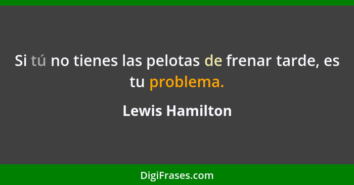 Si tú no tienes las pelotas de frenar tarde, es tu problema.... - Lewis Hamilton