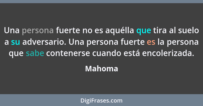 Una persona fuerte no es aquélla que tira al suelo a su adversario. Una persona fuerte es la persona que sabe contenerse cuando está encoleri... - Mahoma