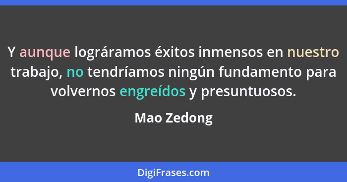 Y aunque lográramos éxitos inmensos en nuestro trabajo, no tendríamos ningún fundamento para volvernos engreídos y presuntuosos.... - Mao Zedong