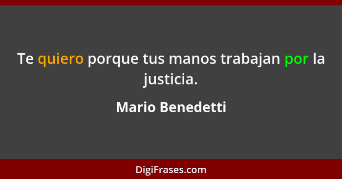 Te quiero porque tus manos trabajan por la justicia.... - Mario Benedetti