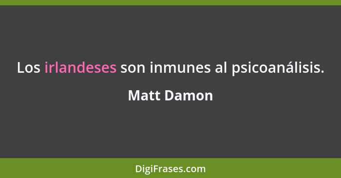 Los irlandeses son inmunes al psicoanálisis.... - Matt Damon