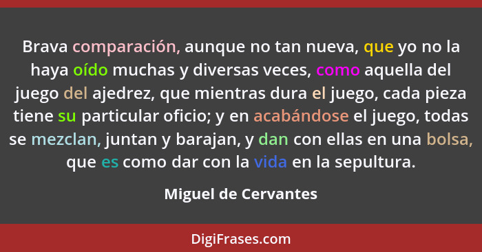 Brava comparación, aunque no tan nueva, que yo no la haya oído muchas y diversas veces, como aquella del juego del ajedrez, que... - Miguel de Cervantes