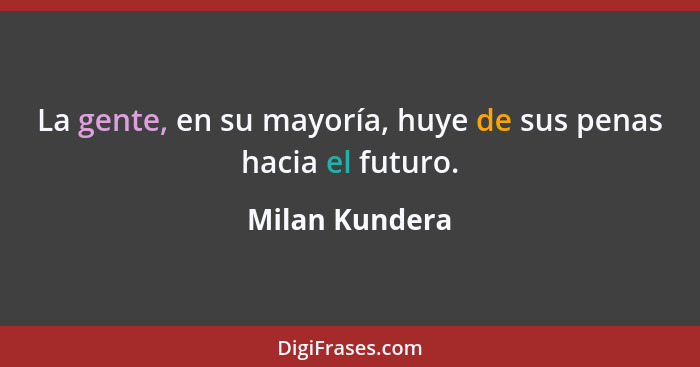 La gente, en su mayoría, huye de sus penas hacia el futuro.... - Milan Kundera