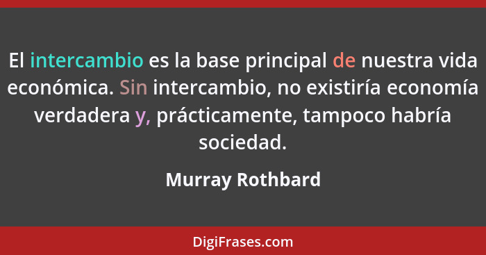 El intercambio es la base principal de nuestra vida económica. Sin intercambio, no existiría economía verdadera y, prácticamente, ta... - Murray Rothbard