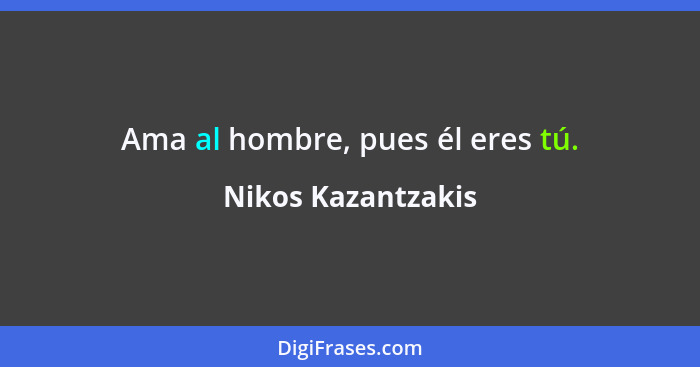 Ama al hombre, pues él eres tú.... - Nikos Kazantzakis