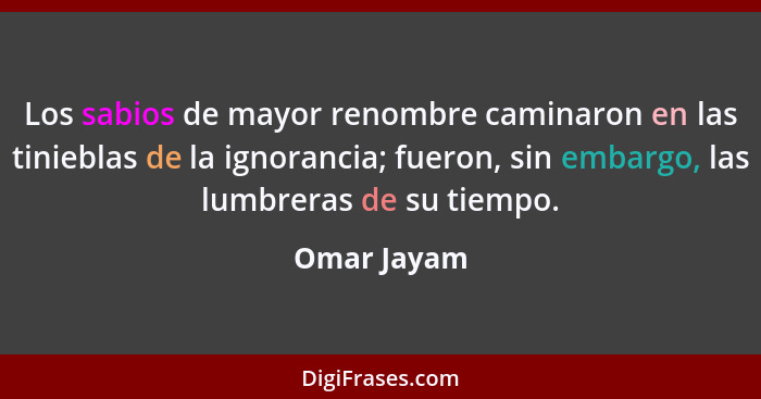 Los sabios de mayor renombre caminaron en las tinieblas de la ignorancia; fueron, sin embargo, las lumbreras de su tiempo.... - Omar Jayam