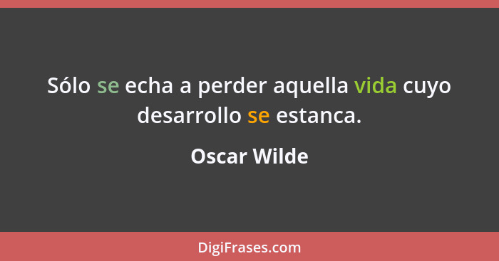 Sólo se echa a perder aquella vida cuyo desarrollo se estanca.... - Oscar Wilde