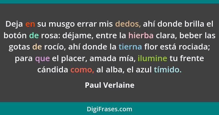 Deja en su musgo errar mis dedos, ahí donde brilla el botón de rosa: déjame, entre la hierba clara, beber las gotas de rocío, ahí dond... - Paul Verlaine