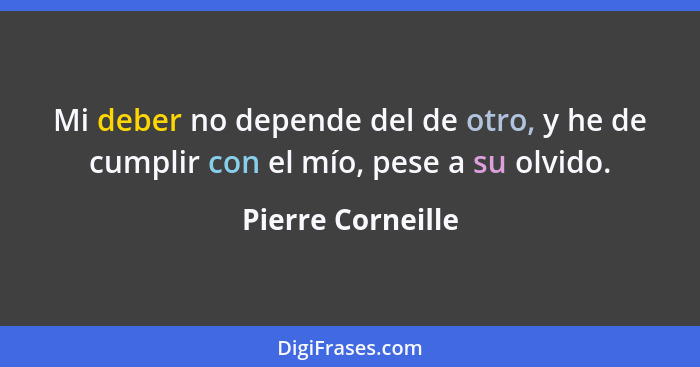 Mi deber no depende del de otro, y he de cumplir con el mío, pese a su olvido.... - Pierre Corneille