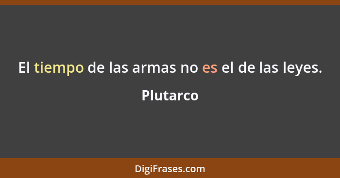 El tiempo de las armas no es el de las leyes.... - Plutarco