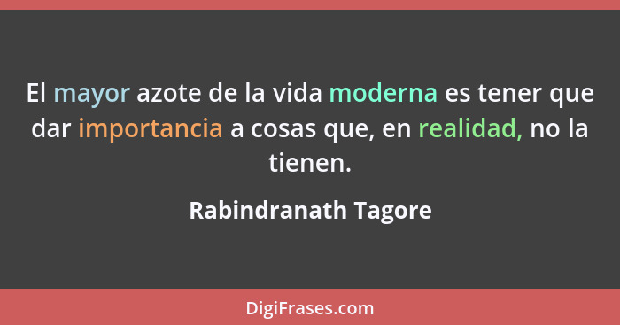 El mayor azote de la vida moderna es tener que dar importancia a cosas que, en realidad, no la tienen.... - Rabindranath Tagore