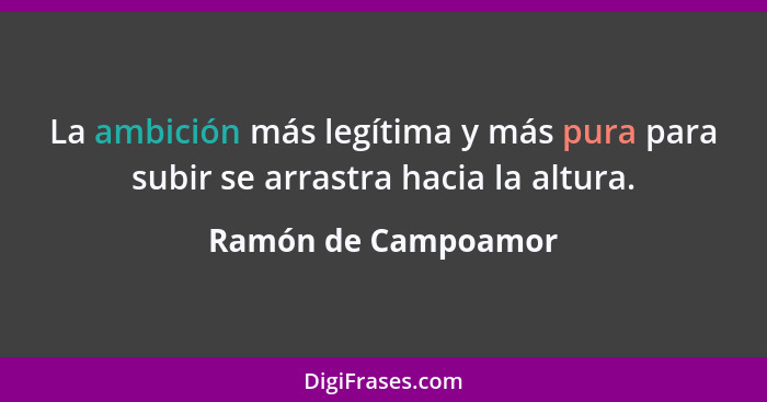 La ambición más legítima y más pura para subir se arrastra hacia la altura.... - Ramón de Campoamor