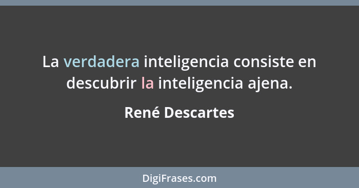 La verdadera inteligencia consiste en descubrir la inteligencia ajena.... - René Descartes